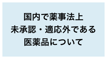 国内で薬機法上未承認・適応外である医薬品について